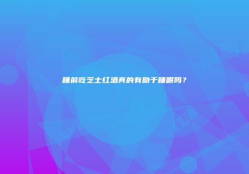 睡前吃芝士红酒真的有助于睡眠吗？
