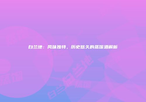 白兰地：风味独特，历史悠久的蒸馏酒解析