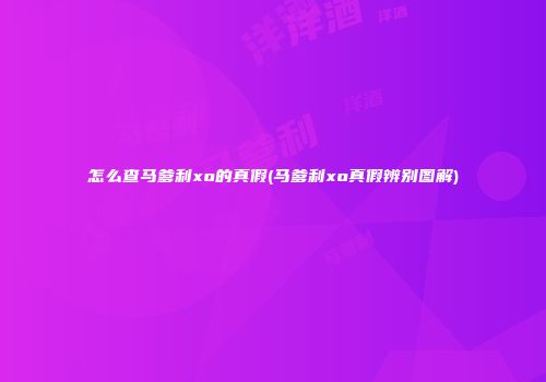 怎么查马爹利xo的真假(马爹利xo真假辨别图解)
