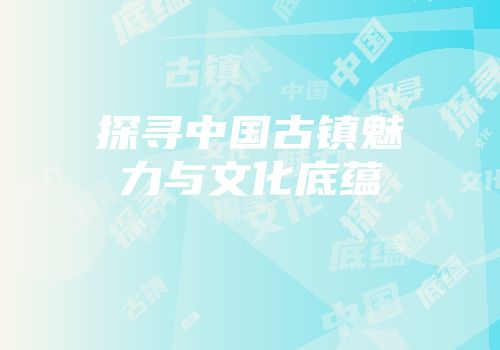 探寻中国古镇魅力与文化底蕴