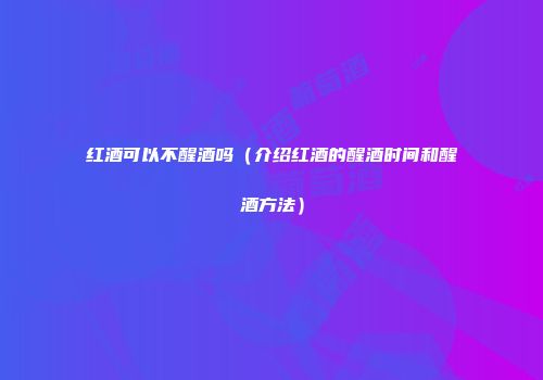 红酒可以不醒酒吗（介绍红酒的醒酒时间和醒酒方法）