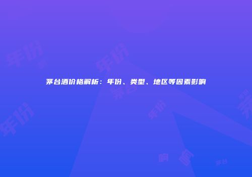 茅台酒价格解析：年份、类型、地区等因素影响