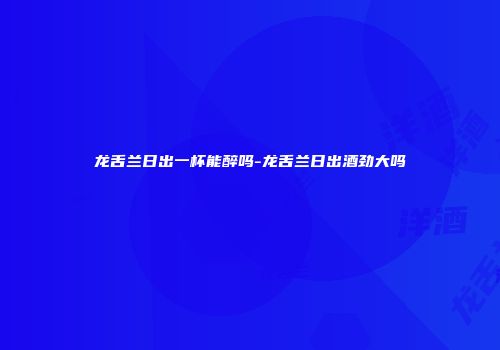 龙舌兰日出一杯能醉吗-龙舌兰日出酒劲大吗