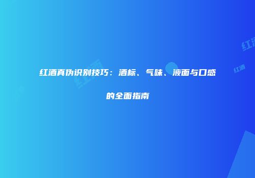 红酒真伪识别技巧：酒标、气味、液面与口感的全面指南
