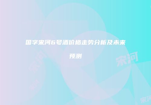 国字宋河6号酒价格走势分析及未来预测