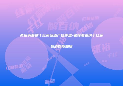张裕解百纳干红葡萄酒产自哪里-张裕解百纳干红葡萄酒保质期限