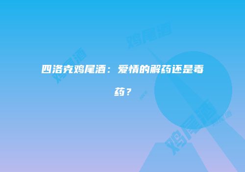 四洛克鸡尾酒：爱情的解药还是毒药？