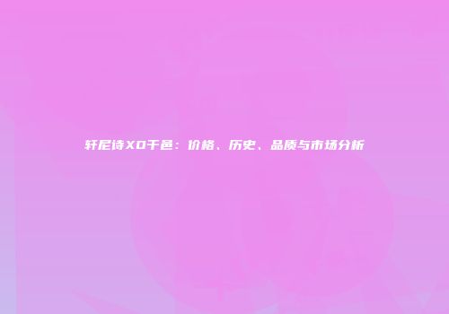轩尼诗XO干邑：价格、历史、品质与市场分析