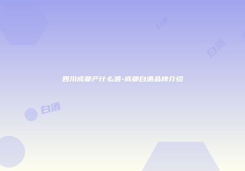 四川成都产什么酒-成都白酒品牌介绍