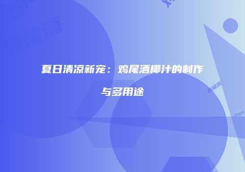 夏日清凉新宠：鸡尾酒椰汁的制作与多用途