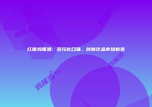 红魔鸡尾酒：多元化口味，创新饮品市场新宠
