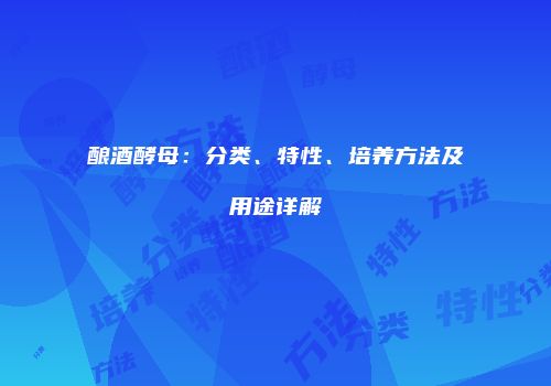 酿酒酵母：分类、特性、培养方法及用途详解