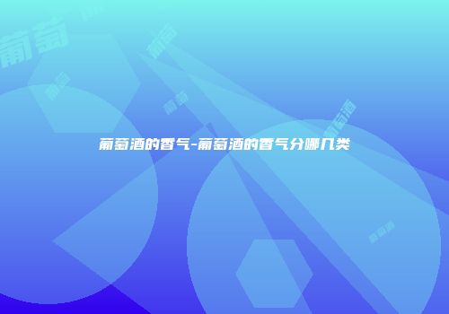 葡萄酒的香气-葡萄酒的香气分哪几类