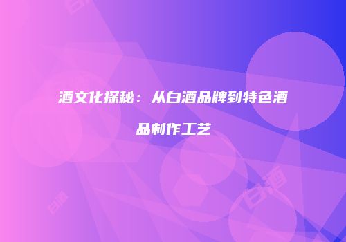 酒文化探秘：从白酒品牌到特色酒品制作工艺