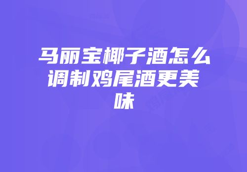 马丽宝椰子酒怎么调制鸡尾酒更美味