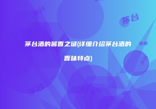 茅台酒的酱香之谜(详细介绍茅台酒的香味特点)