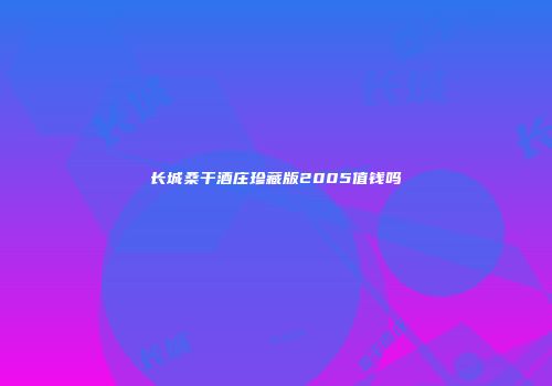 长城桑干酒庄珍藏版2005值钱吗