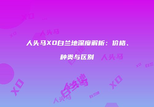人头马XO白兰地深度解析：价格、种类与区别