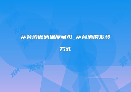 茅台酒取酒温度多少_茅台酒的发酵方式