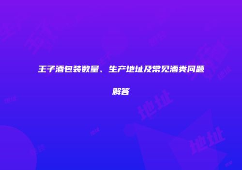 王子酒包装数量、生产地址及常见酒类问题解答