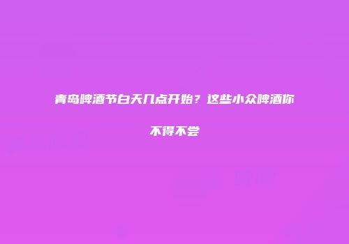 青岛啤酒节白天几点开始？这些小众啤酒你不得不尝