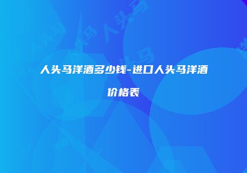 人头马洋酒多少钱-进口人头马洋酒价格表