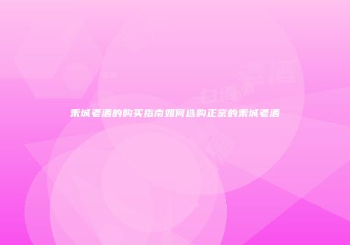 禾城老酒的购买指南如何选购正宗的禾城老酒