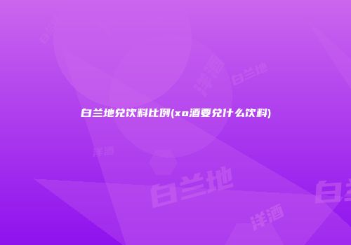 白兰地兑饮料比例(xo酒要兑什么饮料)
