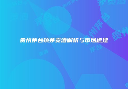 贵州茅台镇茅贡酒解析与市场梳理