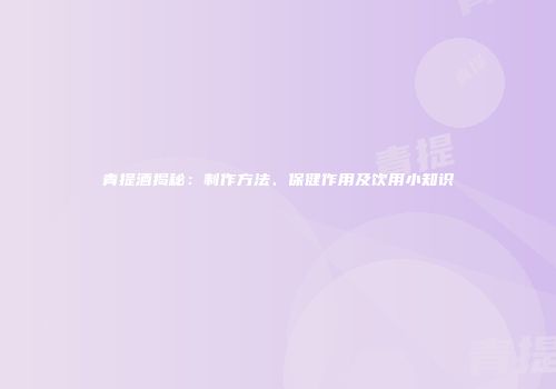 青提酒揭秘：制作方法、保健作用及饮用小知识