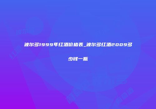 波尔多1999年红酒价格表_波尔多红酒2009多少钱一瓶