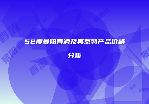 52度景阳春酒及其系列产品价格分析