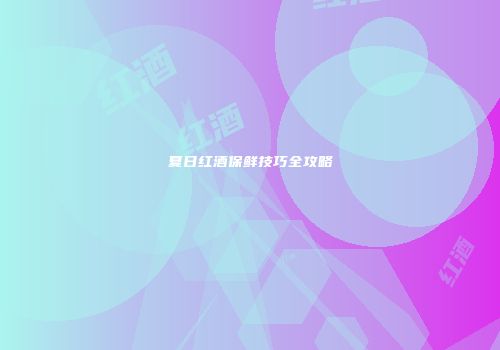 夏日红酒保鲜技巧全攻略
