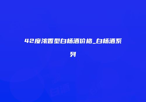 42度浓香型白杨酒价格_白杨酒系列