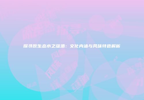 探寻原生态水之蕴酒：文化内涵与风味特色解析