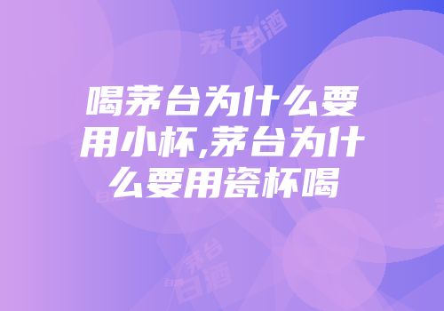 喝茅台为什么要用小杯,茅台为什么要用瓷杯喝