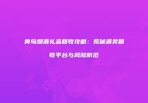 青岛烟酒礼品回收攻略：揭秘酒类回收平台与风险防范