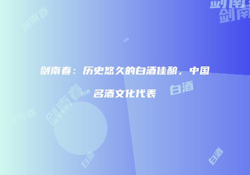 剑南春：历史悠久的白酒佳酿，中国名酒文化代表