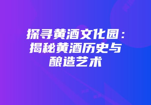 探寻黄酒文化园：揭秘黄酒历史与酿造艺术