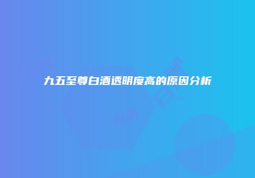 九五至尊白酒透明度高的原因分析