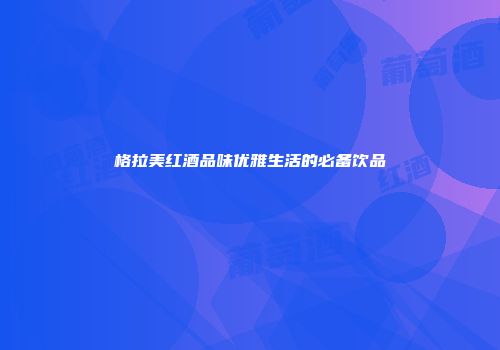 格拉美红酒品味优雅生活的必备饮品