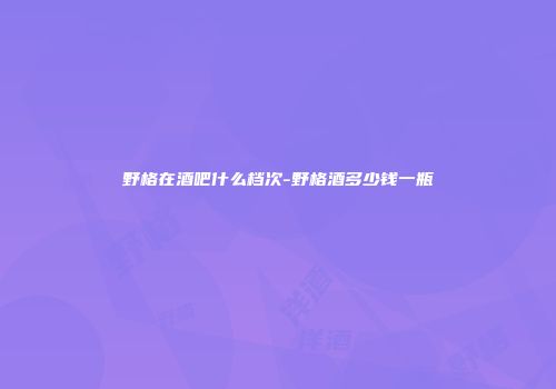野格在酒吧什么档次-野格酒多少钱一瓶