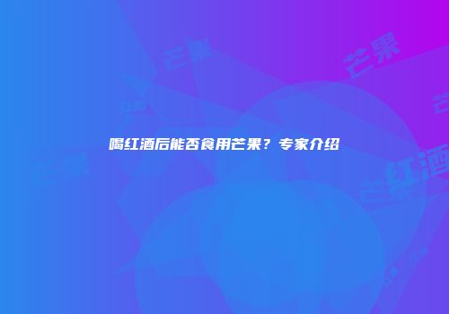 喝红酒后能否食用芒果？专家介绍