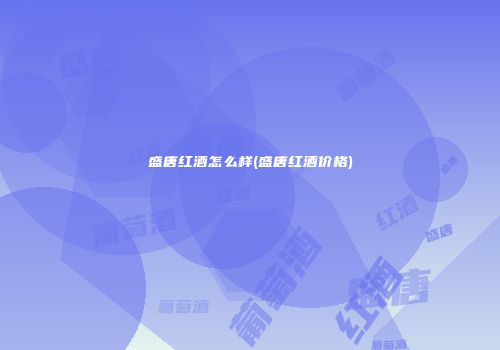 盛唐红酒怎么样(盛唐红酒价格)