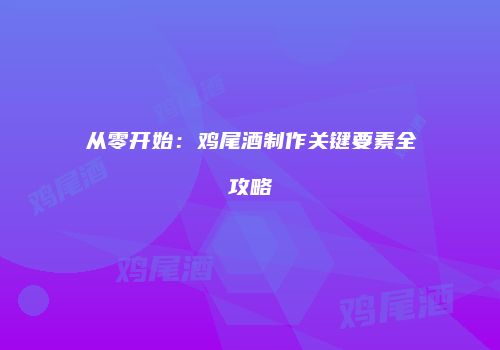 从零开始：鸡尾酒制作关键要素全攻略