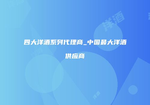 四大洋酒系列代理商_中国最大洋酒供应商