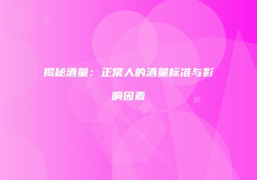 揭秘酒量：正常人的酒量标准与影响因素