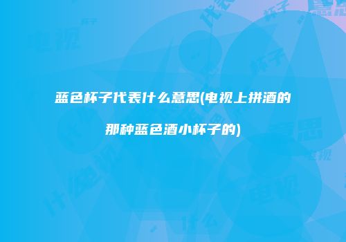 蓝色杯子代表什么意思(电视上拼酒的那种蓝色酒小杯子的)