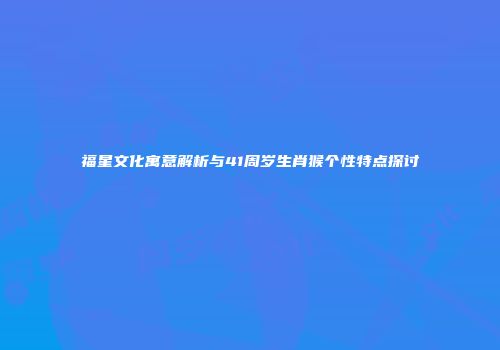 福星文化寓意解析与41周岁生肖猴个性特点探讨