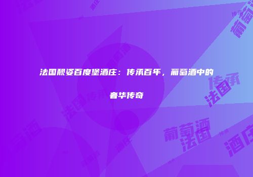 法国靓姿百度堡酒庄：传承百年，葡萄酒中的奢华传奇